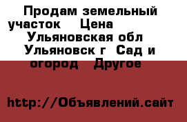 Продам земельный участок  › Цена ­ 600 000 - Ульяновская обл., Ульяновск г. Сад и огород » Другое   